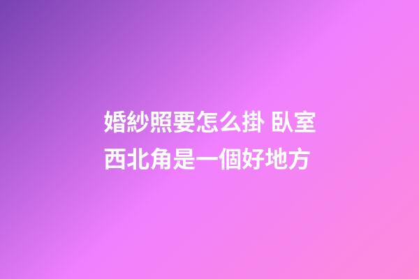 婚紗照要怎么掛 臥室西北角是一個好地方
